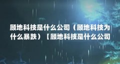 顾地科技是什么公司（顾地科技为什么暴跌）【顾地科技是什么公司】
