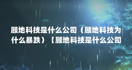顾地科技是什么公司（顾地科技为什么暴跌）【顾地科技是什么公司】
