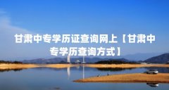 甘肃中专学历证查询网上【甘肃中专学历查询方式】