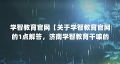 学智教育官网【关于学智教育官网的1点解答，济南学智教育干嘛的解答】