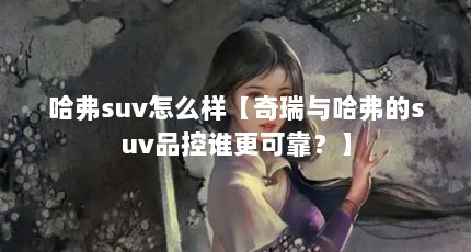 哈弗suv怎么样【奇瑞与哈弗的suv品控谁更可靠？】