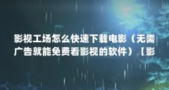 影视工场怎么快速下载电影（无需广告就能免费看影视的软件）【影视工场安卓