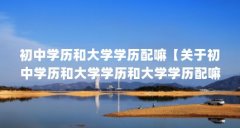 初中学历和大学学历配嘛【关于初中学历和大学学历和大学学历配嘛，初中学历