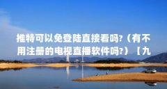 推特可以免登陆直接看吗?（有不用注册的电视直播软件吗?）【九品网络电视直