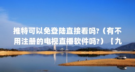 推特可以免登陆直接看吗?（有不用注册的电视直播软件吗?）【九品网络电视直播软件不用注册登录可以直接观看吗】