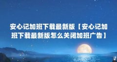 安心记加班下载最新版【安心记加班下载最新版怎么关闭加班广告】
