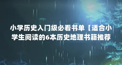 小学历史入门级必看书单【适合小学生阅读的6本历史地理书籍推荐】