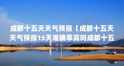 成都十五天天气预报【成都十五天天气预报15天准确率高吗成都十五天天气预报解答】