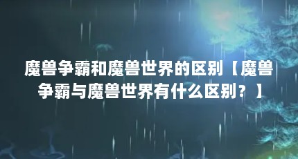 魔兽争霸和魔兽世界的区别【魔兽争霸与魔兽世界有什么区别？】