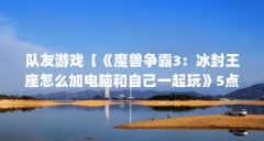 队友游戏【《魔兽争霸3:冰封王座怎么加电脑和自己一起玩》5点解答】
