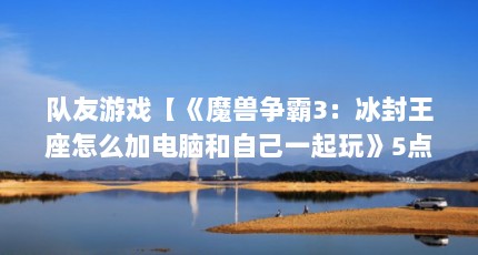 队友游戏【《魔兽争霸3：冰封王座怎么加电脑和自己一起玩》5点解答】