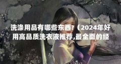 洗涤用品有哪些东西?(2024年好用高品质洗衣液推荐,最全面的经典款洗衣液总结