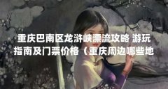 重庆巴南区龙浒峡漂流攻略 游玩指南及门票价格(重庆周边哪些地方的漂流好