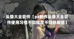 头像大全软件【ps制作头像大全软件使用习惯不同程度不同的解答】