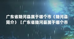 广东省陆河县属于哪个市(陆河县简介)【广东省陆河县属于哪个市】
