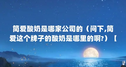 简爱酸奶是哪家公司的（问下,简爱这个牌子的酸奶是哪里的啊?）【简爱酸奶厂家店的2点解答】