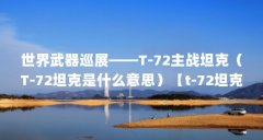 世界武器巡展——T-72主战坦克(T-72坦克是什么意思)【t-72坦克是什么意思】