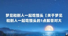 梦见和别人一起吃馒头【关于梦见和别人一起吃馒头的1点解答对大家有用】