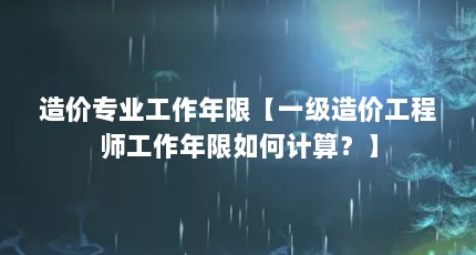 造价专业工作年限【一级造价工程师工作年限如何计算？】