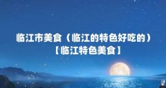 临江市美食(临江的特色好吃的)【临江特色美食】