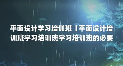 平面设计学习培训班【平面设计培训班学习培训班学习培训班的必要花费这么多钱】
