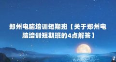 郑州电脑培训短期班【关于郑州电脑培训短期班的4点解答】