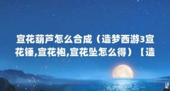 宣花葫芦怎么合成(造梦西游3宣花锤,宣花袍,宣花坠怎么得)【造梦西游3宣花