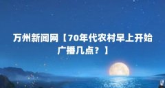 万州新闻网【70年代农村早上开始广播几点?】
