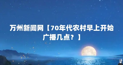 万州新闻网【70年代农村早上开始广播几点？】