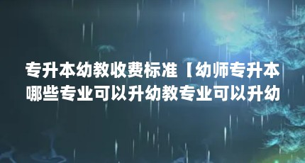 专升本幼教收费标准【幼师专升本哪些专业可以升幼教专业可以升幼教专业】