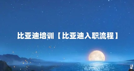 比亚迪培训【比亚迪入职流程】