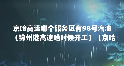京哈高速哪个服务区有98号汽油（锦州港高速啥时候开工）【京哈高速公路封闭最新消息】