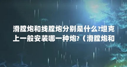滑膛炮和线膛炮分别是什么?坦克上一般安装哪一种炮?（滑膛炮和线膛炮分别是什么?坦克上一般安装哪一种炮?）【坦克上一般安装哪一种炮和线膛炮和线膛炮分别是什么】