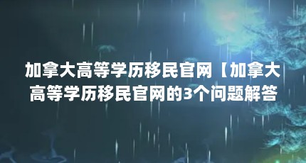 加拿大高等学历移民官网【加拿大高等学历移民官网的3个问题解答加拿大高等学历移民】