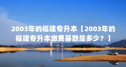 2003年的福建专升本【2003年的福建专升本缴费基数是多少？】