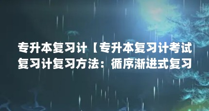专升本复习计【专升本复习计考试复习计复习方法：循序渐进式复习】