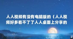 人人视频有没有电脑版的(人人视频好多看不了了人人桌面上分享的视频播放不