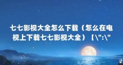七七影视大全怎么下载(怎么在电视上下载七七影视大全)【\":\"七七影视大