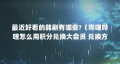 最近好看的韩剧有哪些?(哔哩哔哩怎么用积分兑换大会员 兑换方法介绍)【哔