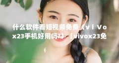 什么软件看短视频免费(vⅰⅤox23手机好用吗?)【vivox23免费免费看短视频软件