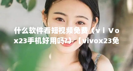 什么软件看短视频免费（vⅰⅤox23手机好用吗?）【vivox23免费免费看短视频软件】