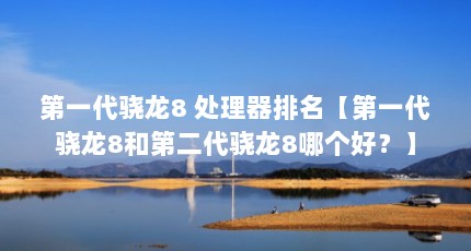 第一代骁龙8 处理器排名【第一代骁龙8和第二代骁龙8哪个好？】