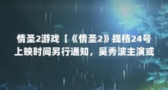 情圣2游戏【《情圣2》提档24号上映时间另行通知,吴秀波主演或成男一号】