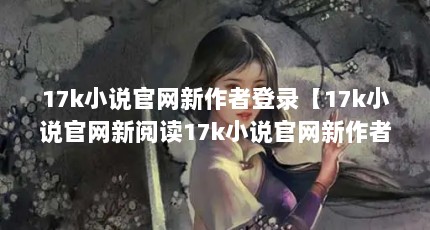 17k小说官网新作者登录【17k小说官网新阅读17k小说官网新作者登录的解答】