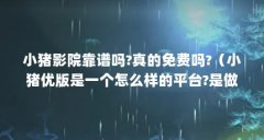 小猪影院靠谱吗?真的免费吗?(小猪优版是一个怎么样的平台?是做什么的?)【