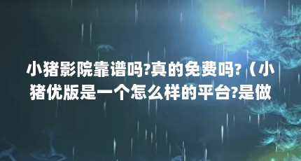 小猪影院靠谱吗?真的免费吗?（小猪优版是一个怎么样的平台?是做什么的?）【小猪优版是一个怎么样的平台？】