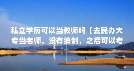 私立学历可以当教师吗【去民办大专当老师，没有编制，之后可以考编制吗？】