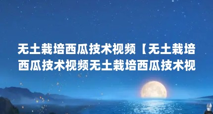 无土栽培西瓜技术视频【无土栽培西瓜技术视频无土栽培西瓜技术视频的解答】