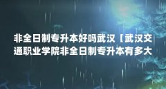 非全日制专升本好吗武汉【武汉交通职业学院非全日制专升本有多大几率?】