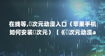 在线等,囧次元动漫入口（苹果手机如何安装囧次元）【《囧次元动漫app新版下载安装地址分享_囧次元》】